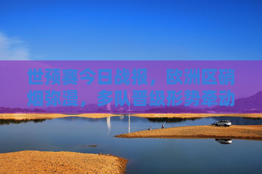 世预赛今日战报，欧洲区硝烟弥漫，多队晋级形势牵动欧洲杯格局