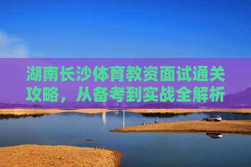 湖南长沙体育教资面试通关攻略，从备考到实战全解析，湖南长沙体育教资面试通关攻略，备考到实战全解析