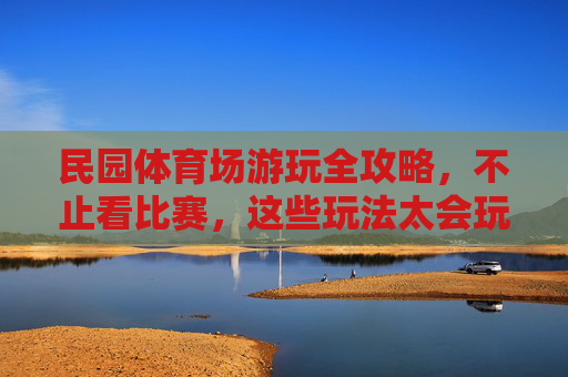 民园体育场游玩全攻略，不止看比赛，这些玩法太会玩！民园体育场游玩全攻略，不止看比赛，玩法超会玩！