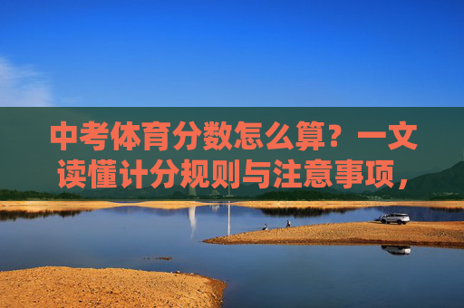 中考体育分数怎么算？一文读懂计分规则与注意事项，中考体育分数怎么算？一文读懂计分规则与注意事项