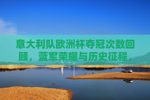 意大利队欧洲杯夺冠次数回顾，蓝军荣耀与历史征程，意大利队欧洲杯夺冠次数回顾，蓝军荣耀与历史征程