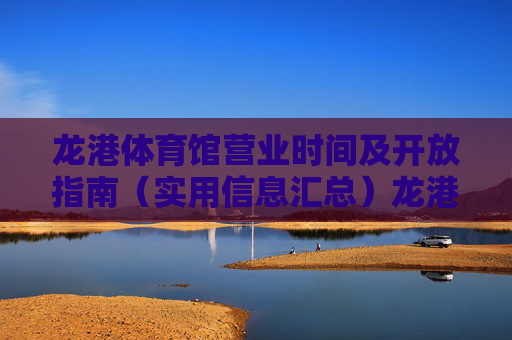 龙港体育馆营业时间及开放指南（实用信息汇总）龙港体育馆营业时间及开放指南（实用信息汇总）