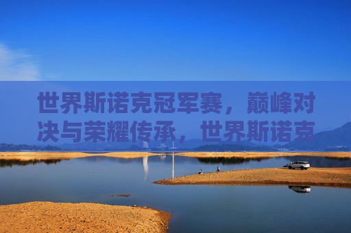 世界斯诺克冠军赛，巅峰对决与荣耀传承，世界斯诺克冠军赛，巅峰对决与荣耀传承