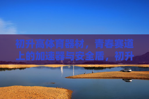 初升高体育器材，青春赛道上的加速器与安全盾，初升高体育器材，青春赛道上的加速器与安全盾