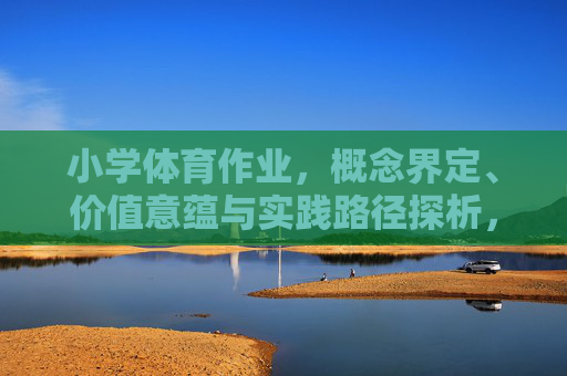小学体育作业，概念界定、价值意蕴与实践路径探析，小学体育作业，概念、价值与实践路径探析