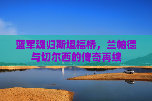 蓝军魂归斯坦福桥，兰帕德与切尔西的传奇再续