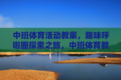 中班体育活动教案,趣味呼啦圈探索之旅,中班体育教案,趣味呼啦圈探索之旅 中班体育活动教案,趣味呼啦圈探索之旅,中班体育教案,趣味呼啦圈探索之旅