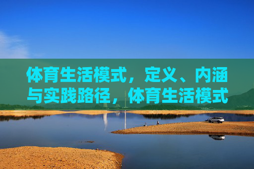 体育生活模式,定义、内涵与实践路径,体育生活模式的定义、内涵与实践路径 体育生活模式,定义、内涵与实践路径,体育生活模式的定义、内涵与实践路径