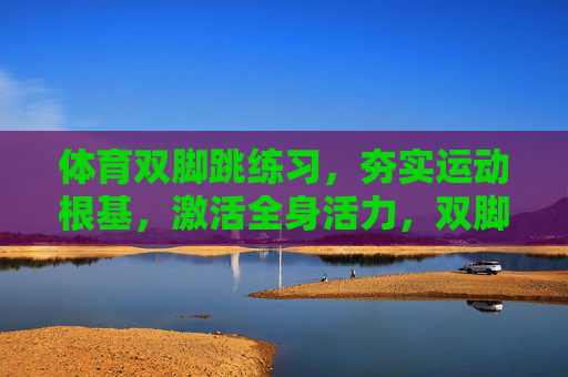 体育双脚跳练习,夯实运动根基,激活全身活力,双脚跳练习,夯实根基,激活活力 体育双脚跳练习,夯实运动根基,激活全身活力,双脚跳练习,夯实根基,激活活力