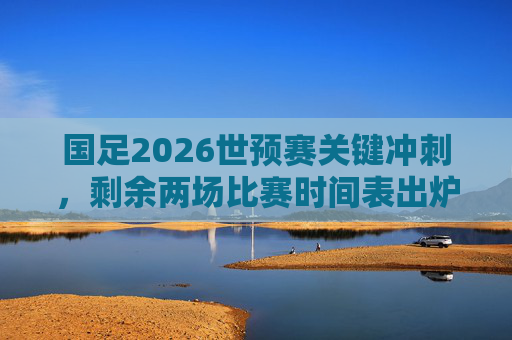 国足2026世预赛关键冲刺,剩余两场比赛时间表出炉,出线生死战来袭!国足2026世预赛出线生死战,剩余两场时间表出炉! 国足2026世预赛关键冲刺,剩余两场比赛时间表出炉,出线生死战来袭!国足2026世预赛出线生死战,剩余两场时间表出炉!