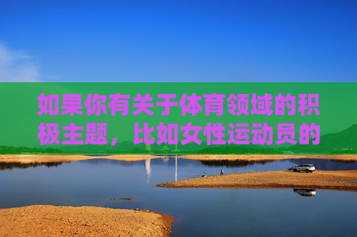 如果你有关于体育领域的积极主题,比如女性运动员的拼搏故事、体育精神的传承、运动带来的健康与快乐等,我很乐意帮助你创作相关内容。让我们一起用正面的视角去感受体育的魅力,传递积极向上的能量,体育正能,拼搏传承,快乐同行 如果你有关于体育领域的积极主题,比如女性运动员的拼搏故事、体育精神的传承、运动带来的健康与快乐等,我很乐意帮助你创作相关内容。让我们一起用正面的视角去感受体育的魅力,传递积极向上的能量,体育正能,拼搏传承,快乐同行