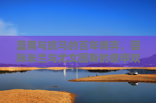 蓝黑与斑马的百年博弈,国际米兰与尤文图斯的意甲双雄记,蓝黑与斑马的百年博弈,意甲双雄记 蓝黑与斑马的百年博弈,国际米兰与尤文图斯的意甲双雄记,蓝黑与斑马的百年博弈,意甲双雄记