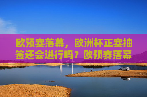 欧预赛落幕，欧洲杯正赛抽签还会进行吗？欧预赛落幕，欧洲杯正赛抽签会进行吗？