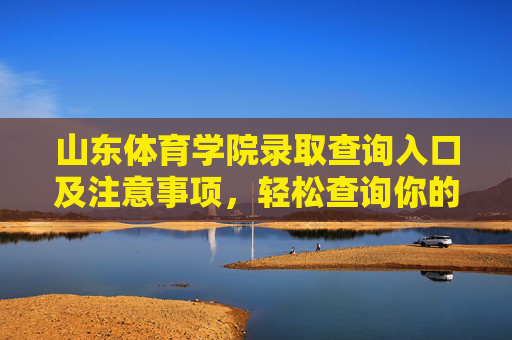 山东体育学院录取查询入口及注意事项,轻松查询你的录取结果,山东体育学院录取查询入口及注意事项 山东体育学院录取查询入口及注意事项,轻松查询你的录取结果,山东体育学院录取查询入口及注意事项