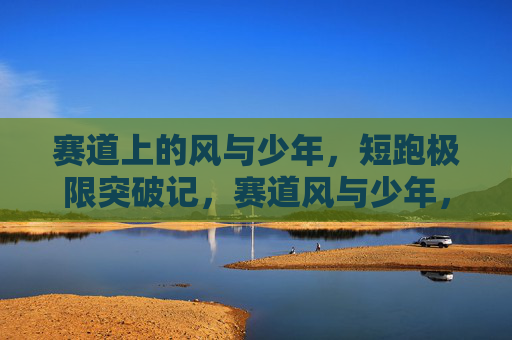 赛道上的风与少年,短跑极限突破记,赛道风与少年,短跑极限突破 赛道上的风与少年,短跑极限突破记,赛道风与少年,短跑极限突破