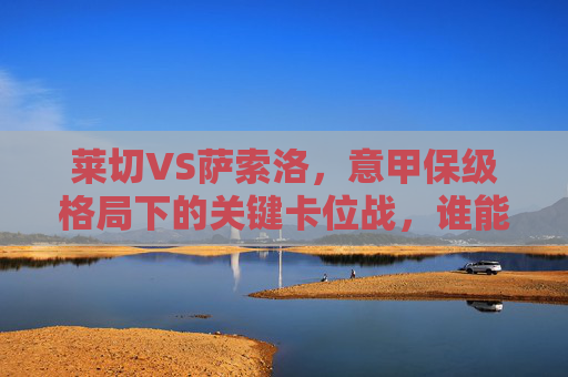 莱切VS萨索洛,意甲保级格局下的关键卡位战,谁能抢得宝贵三分?莱切VS萨索洛,意甲保级关键卡位战,抢三分定格局 莱切VS萨索洛,意甲保级格局下的关键卡位战,谁能抢得宝贵三分?莱切VS萨索洛,意甲保级关键卡位战,抢三分定格局