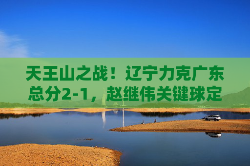 天王山之战!辽宁力克广东总分2-1,赵继伟关键球定乾坤,天王山之战!赵继伟关键球定乾坤,辽宁2-1力克广东 天王山之战!辽宁力克广东总分2-1,赵继伟关键球定乾坤,天王山之战!赵继伟关键球定乾坤,辽宁2-1力克广东