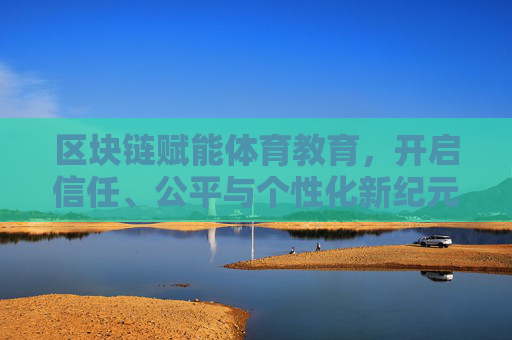 区块链赋能体育教育,开启信任、公平与个性化新纪元,区块链赋能体育教育,信任、公平与个性化新纪元 区块链赋能体育教育,开启信任、公平与个性化新纪元,区块链赋能体育教育,信任、公平与个性化新纪元