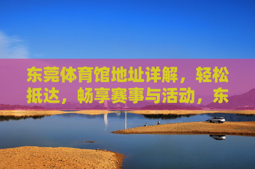 东莞体育馆地址详解,轻松抵达,畅享赛事与活动,东莞体育馆地址详解,轻松抵达,畅享赛事与活动 东莞体育馆地址详解,轻松抵达,畅享赛事与活动,东莞体育馆地址详解,轻松抵达,畅享赛事与活动