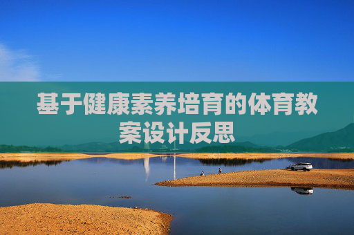 基于健康素养培育的体育教案设计反思 基于健康素养培育的体育教案设计反思