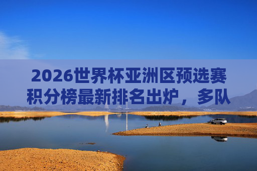 2026世界杯亚洲区预选赛积分榜最新排名出炉,多队混战,出线形势扑朔迷离,2026世界杯亚洲区预选赛积分榜更新,多队混战出线形势扑朔迷离 2026世界杯亚洲区预选赛积分榜最新排名出炉,多队混战,出线形势扑朔迷离,2026世界杯亚洲区预选赛积分榜更新,多队混战出线形势扑朔迷离