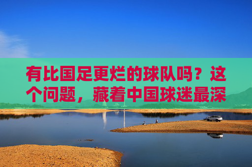 有比国足更烂的球队吗?这个问题,藏着中国球迷最深的执念,国足之问,中国球迷最深的执念 有比国足更烂的球队吗?这个问题,藏着中国球迷最深的执念,国足之问,中国球迷最深的执念