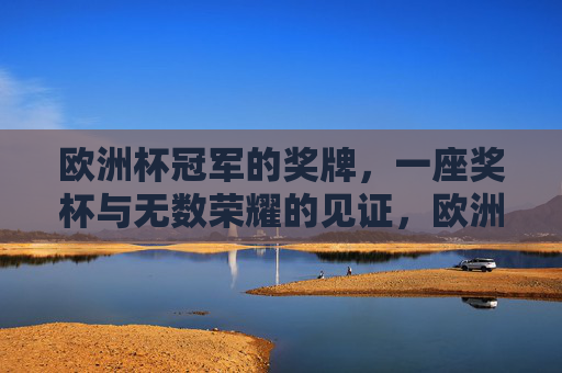 欧洲杯冠军的奖牌,一座奖杯与无数荣耀的见证,欧洲杯冠军奖杯,荣耀的见证 欧洲杯冠军的奖牌,一座奖杯与无数荣耀的见证,欧洲杯冠军奖杯,荣耀的见证