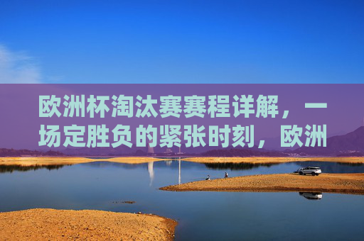 欧洲杯淘汰赛赛程详解,一场定胜负的紧张时刻,欧洲杯淘汰赛赛程详解,一场定胜负的生死时刻 欧洲杯淘汰赛赛程详解,一场定胜负的紧张时刻,欧洲杯淘汰赛赛程详解,一场定胜负的生死时刻