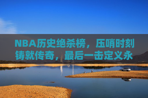 NBA历史绝杀榜,压哨时刻铸就传奇,最后一击定义永恒,NBA历史绝杀榜,压哨绝杀,铸就永恒传奇 NBA历史绝杀榜,压哨时刻铸就传奇,最后一击定义永恒,NBA历史绝杀榜,压哨绝杀,铸就永恒传奇