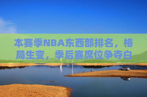 本赛季NBA东西部排名,格局生变,季后赛席位争夺白热化,NBA东西部格局生变,季后赛席位争夺白热化 本赛季NBA东西部排名,格局生变,季后赛席位争夺白热化,NBA东西部格局生变,季后赛席位争夺白热化