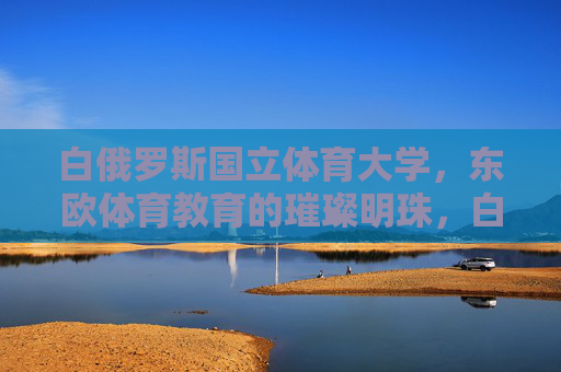 白俄罗斯国立体育大学,东欧体育教育的璀璨明珠,白俄罗斯国立体育大学,东欧体育教育的璀璨明珠 白俄罗斯国立体育大学,东欧体育教育的璀璨明珠,白俄罗斯国立体育大学,东欧体育教育的璀璨明珠