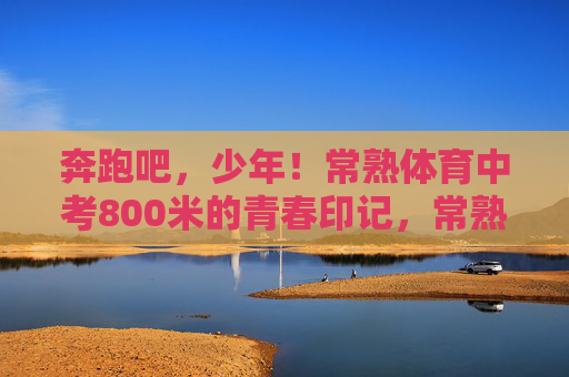 奔跑吧,少年!常熟体育中考800米的青春印记,常熟体育中考800米,少年奔跑的青春印记 奔跑吧,少年!常熟体育中考800米的青春印记,常熟体育中考800米,少年奔跑的青春印记