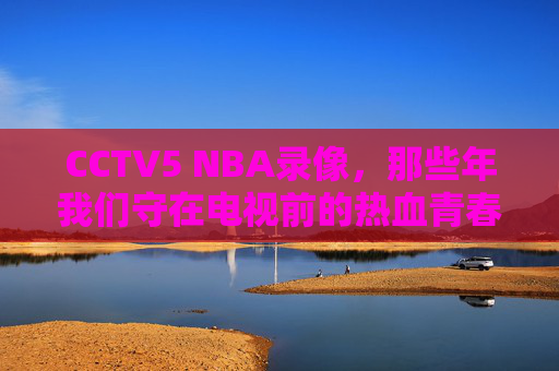 CCTV5 NBA录像,那些年我们守在电视前的热血青春,CCTV5 NBA录像,那些年守在电视前的热血青春 CCTV5 NBA录像,那些年我们守在电视前的热血青春,CCTV5 NBA录像,那些年守在电视前的热血青春