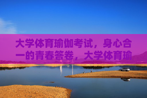 大学体育瑜伽考试,身心合一的青春答卷,大学体育瑜伽考试,身心合一的青春答卷 大学体育瑜伽考试,身心合一的青春答卷,大学体育瑜伽考试,身心合一的青春答卷