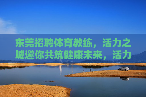 东莞招聘体育教练,活力之城邀你共筑健康未来,活力东莞招聘体育教练,共筑健康未来 东莞招聘体育教练,活力之城邀你共筑健康未来,活力东莞招聘体育教练,共筑健康未来