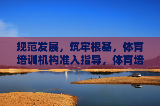 规范发展,筑牢根基,体育培训机构准入指导,体育培训机构准入指导,规范发展筑牢根基 规范发展,筑牢根基,体育培训机构准入指导,体育培训机构准入指导,规范发展筑牢根基