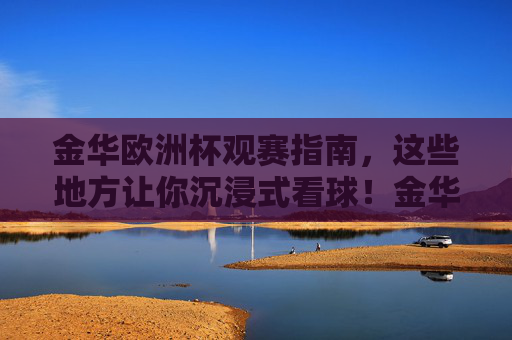 金华欧洲杯观赛指南,这些地方让你沉浸式看球!金华欧洲杯沉浸式观赛指南 金华欧洲杯观赛指南,这些地方让你沉浸式看球!金华欧洲杯沉浸式观赛指南