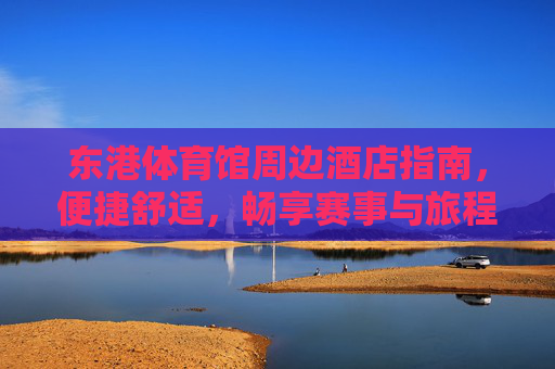 东港体育馆周边酒店指南,便捷舒适,畅享赛事与旅程,东港体育馆周边酒店指南,便捷舒适,畅享赛事与旅程 东港体育馆周边酒店指南,便捷舒适,畅享赛事与旅程,东港体育馆周边酒店指南,便捷舒适,畅享赛事与旅程
