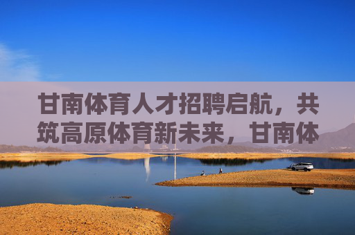 甘南体育人才招聘启航,共筑高原体育新未来,甘南体育人才招聘启航 共筑高原体育新未来 甘南体育人才招聘启航,共筑高原体育新未来,甘南体育人才招聘启航 共筑高原体育新未来