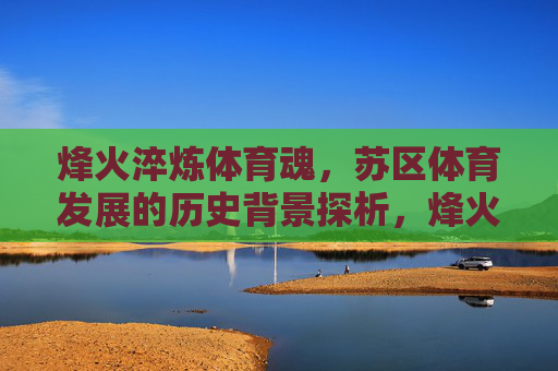 烽火淬炼体育魂,苏区体育发展的历史背景探析,烽火淬炼体育魂,苏区体育发展的历史背景探析 烽火淬炼体育魂,苏区体育发展的历史背景探析,烽火淬炼体育魂,苏区体育发展的历史背景探析