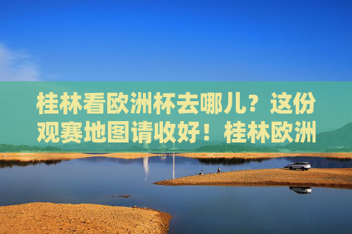 桂林看欧洲杯去哪儿?这份观赛地图请收好!桂林欧洲杯观赛地图 桂林看欧洲杯去哪儿?这份观赛地图请收好!桂林欧洲杯观赛地图