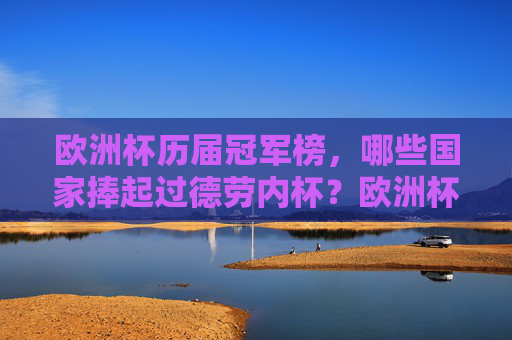 欧洲杯历届冠军榜,哪些国家捧起过德劳内杯?欧洲杯历届冠军榜,哪些国家捧起过德劳内杯? 欧洲杯历届冠军榜,哪些国家捧起过德劳内杯?欧洲杯历届冠军榜,哪些国家捧起过德劳内杯?