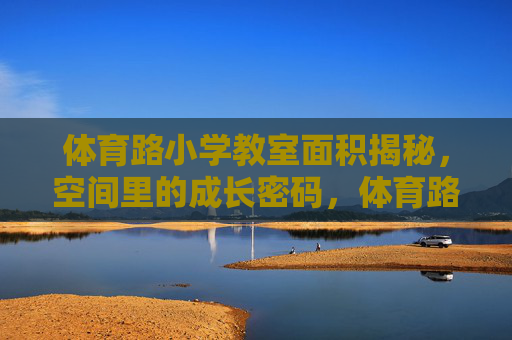 体育路小学教室面积揭秘，空间里的成长密码，体育路小学教室面积，空间里的成长密码