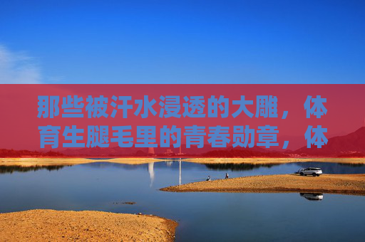 那些被汗水浸透的大雕,体育生腿毛里的青春勋章,体育生腿毛里的青春勋章 那些被汗水浸透的大雕,体育生腿毛里的青春勋章,体育生腿毛里的青春勋章