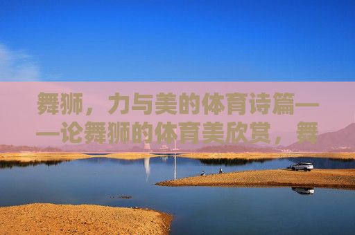 舞狮，力与美的体育诗篇——论舞狮的体育美欣赏，舞狮，体育力与美的诗章