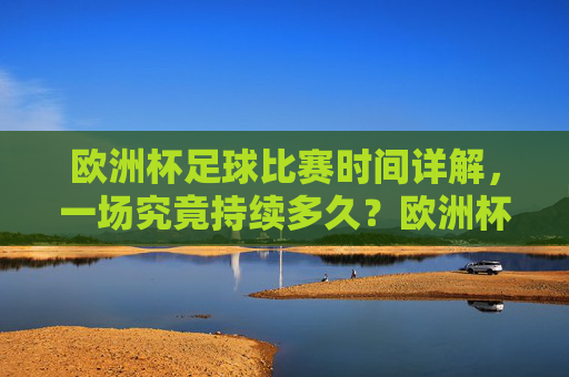 欧洲杯足球比赛时间详解,一场究竟持续多久?欧洲杯足球比赛一场持续多久? 欧洲杯足球比赛时间详解,一场究竟持续多久?欧洲杯足球比赛一场持续多久?