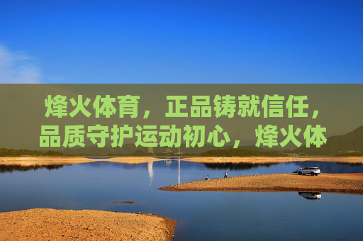 烽火体育,正品铸就信任,品质守护运动初心,烽火体育,正品铸信任,品质守初心 烽火体育,正品铸就信任,品质守护运动初心,烽火体育,正品铸信任,品质守初心