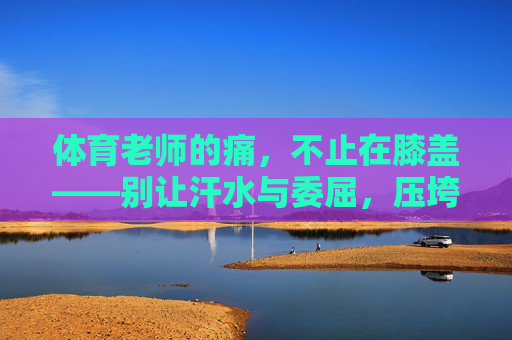 体育老师的痛,不止在膝盖——别让汗水与委屈,压垮追风的身影,体育老师的痛,不止膝盖,汗水委屈压不垮追风 体育老师的痛,不止在膝盖——别让汗水与委屈,压垮追风的身影,体育老师的痛,不止膝盖,汗水委屈压不垮追风