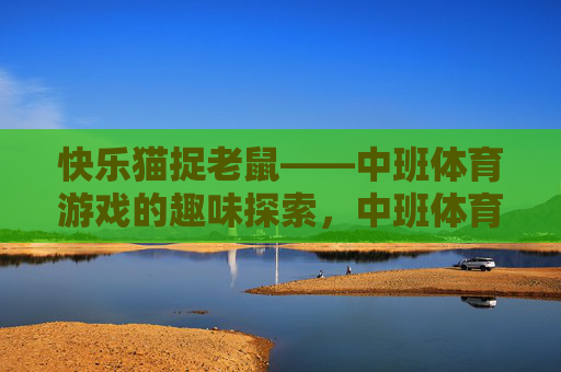 快乐猫捉老鼠——中班体育游戏的趣味探索,中班体育游戏快乐猫捉老鼠的趣味探索 快乐猫捉老鼠——中班体育游戏的趣味探索,中班体育游戏快乐猫捉老鼠的趣味探索