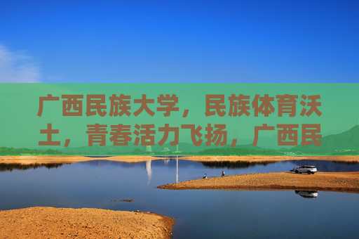 广西民族大学,民族体育沃土,青春活力飞扬,广西民族大学,民族体育沃土,青春活力飞扬 广西民族大学,民族体育沃土,青春活力飞扬,广西民族大学,民族体育沃土,青春活力飞扬